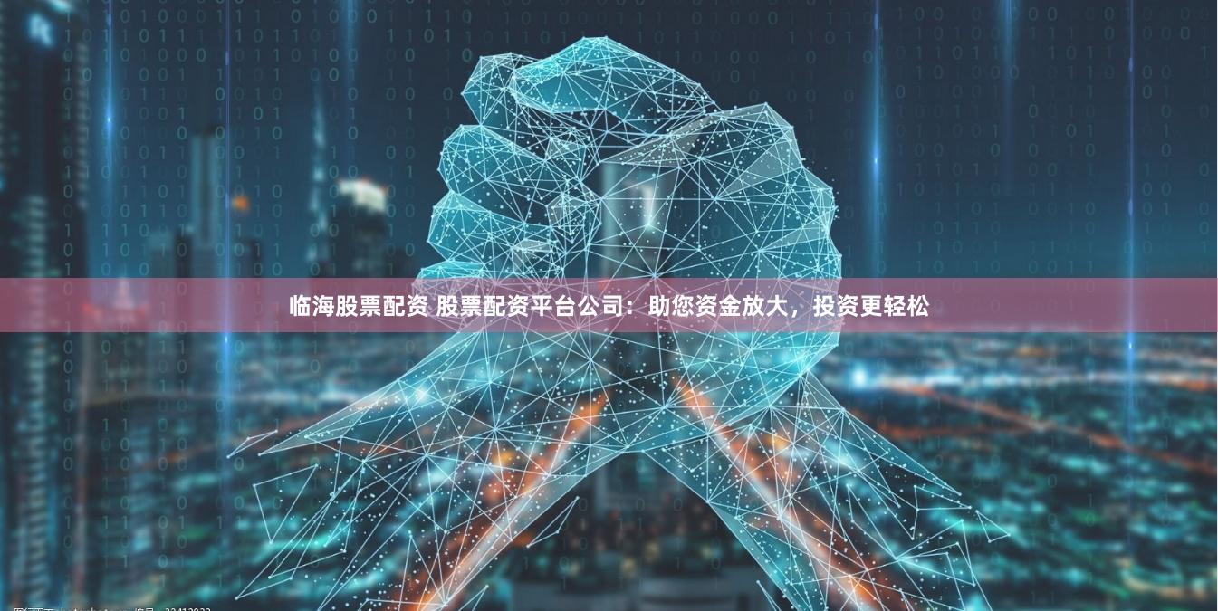 临海股票配资 股票配资平台公司：助您资金放大，投资更轻松