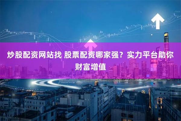 炒股配资网站找 股票配资哪家强？实力平台助你财富增值