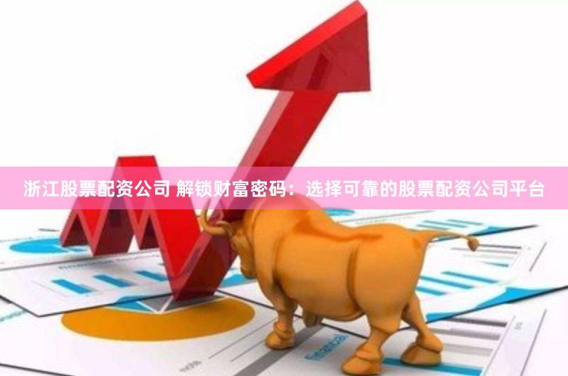 浙江股票配资公司 解锁财富密码：选择可靠的股票配资公司平台